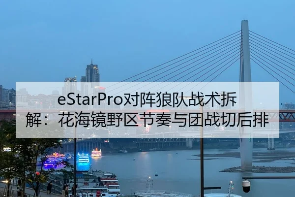eStarPro对阵狼队战术拆解：花海镜野区节奏与团战切后排