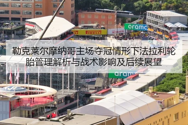 勒克莱尔摩纳哥主场夺冠情形下法拉利轮胎管理解析与战术影响及后续展望
