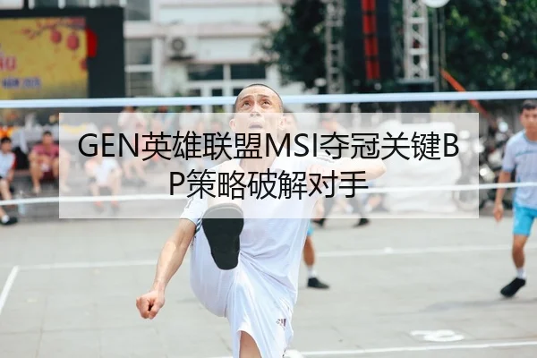 GEN英雄联盟MSI夺冠关键BP策略破解对手