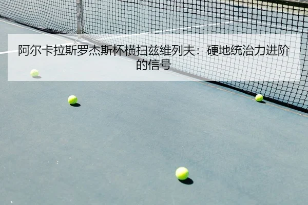 阿尔卡拉斯罗杰斯杯横扫兹维列夫：硬地统治力进阶的信号